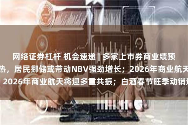 网络证劵杠杆 机会速递 | 多家上市券商业绩预喜；保险开门红销售火热，居民挪储或带动NBV强劲增长；2026年商业航天将迎多重共振；白酒春节旺季动销逐步启动