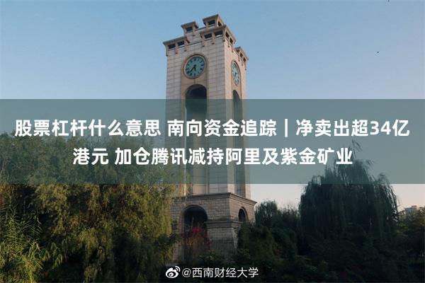 股票杠杆什么意思 南向资金追踪｜净卖出超34亿港元 加仓腾讯减持阿里及紫金矿业