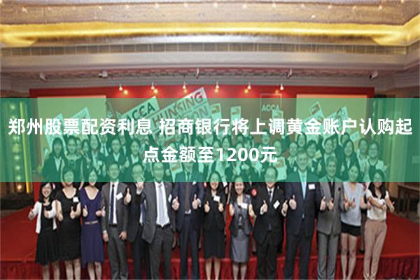 郑州股票配资利息 招商银行将上调黄金账户认购起点金额至1200元