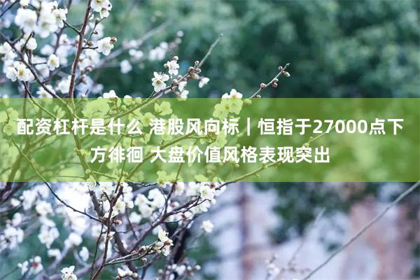 配资杠杆是什么 港股风向标｜恒指于27000点下方徘徊 大盘价值风格表现突出