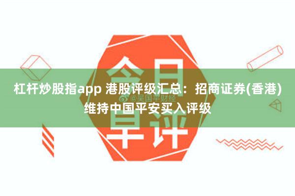 杠杆炒股指app 港股评级汇总：招商证券(香港)维持中国平安买入评级