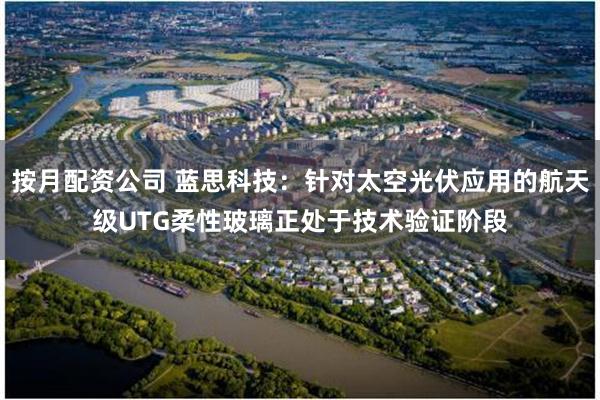 按月配资公司 蓝思科技：针对太空光伏应用的航天级UTG柔性玻璃正处于技术验证阶段
