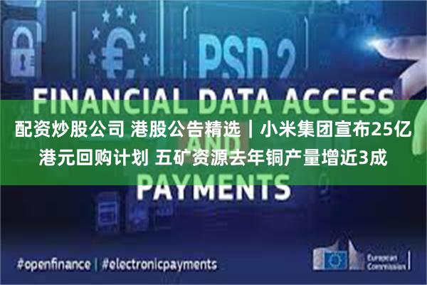 配资炒股公司 港股公告精选｜小米集团宣布25亿港元回购计划 五矿资源去年铜产量增近3成