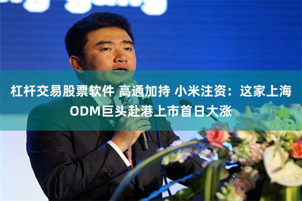 杠杆交易股票软件 高通加持 小米注资：这家上海ODM巨头赴港上市首日大涨