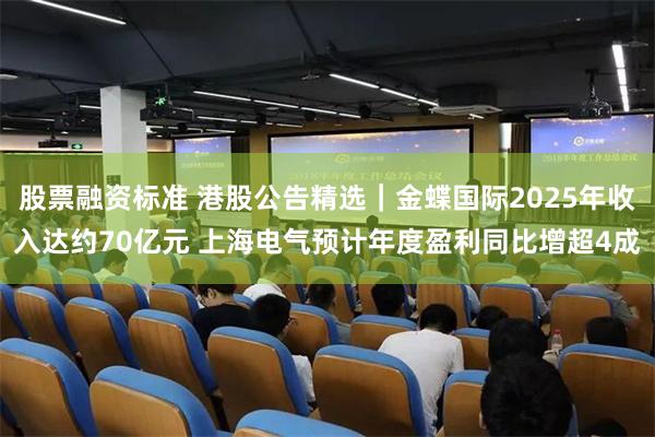 股票融资标准 港股公告精选｜金蝶国际2025年收入达约70亿元 上海电气预计年度盈利同比增超4成