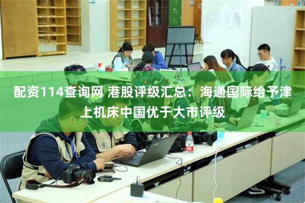 配资114查询网 港股评级汇总：海通国际给予津上机床中国优于大市评级