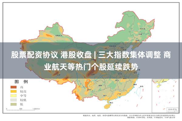 股票配资协议 港股收盘 | 三大指数集体调整 商业航天等热门个股延续跌势