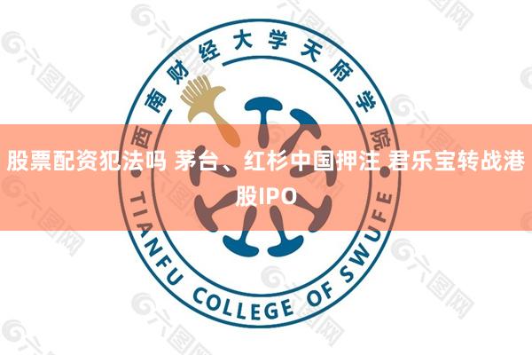 股票配资犯法吗 茅台、红杉中国押注 君乐宝转战港股IPO