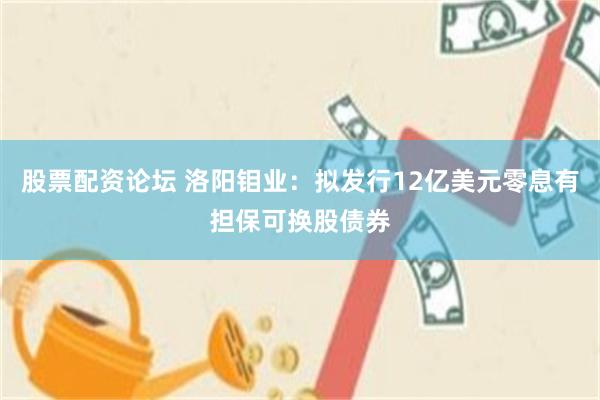 股票配资论坛 洛阳钼业：拟发行12亿美元零息有担保可换股债券