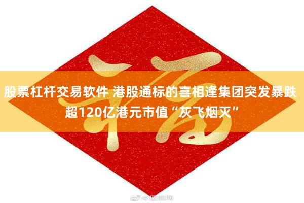 股票杠杆交易软件 港股通标的喜相逢集团突发暴跌 超120亿港元市值“灰飞烟灭”