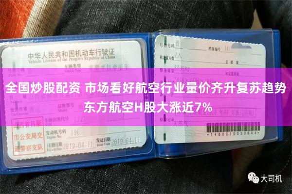 全国炒股配资 市场看好航空行业量价齐升复苏趋势 东方航空H股大涨近7%