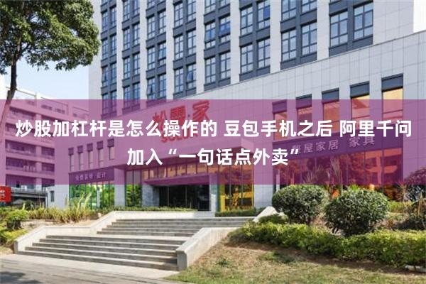 炒股加杠杆是怎么操作的 豆包手机之后 阿里千问加入“一句话点外卖”