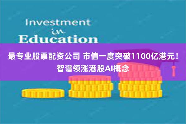 最专业股票配资公司 市值一度突破1100亿港元！智谱领涨港股AI概念