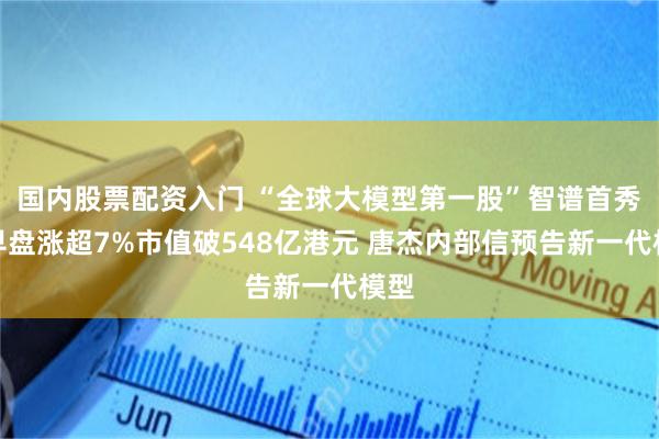 国内股票配资入门 “全球大模型第一股”智谱首秀:早盘涨超7%市值破548亿港元 唐杰内部信预告新一代模型