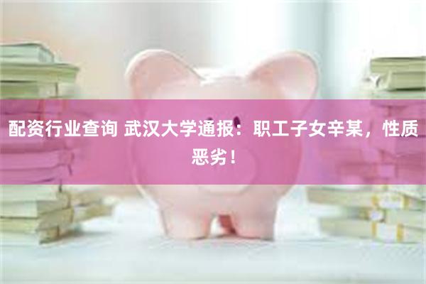 配资行业查询 武汉大学通报：职工子女辛某，性质恶劣！