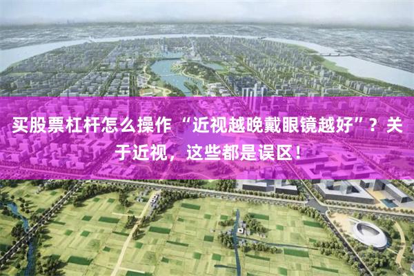 买股票杠杆怎么操作 “近视越晚戴眼镜越好”？关于近视，这些都是误区！
