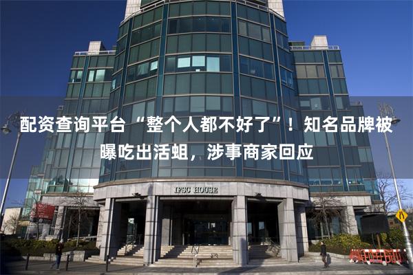 配资查询平台 “整个人都不好了”!知名品牌被曝吃出活蛆,涉事商家回应