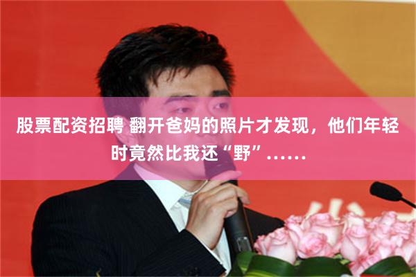 股票配资招聘 翻开爸妈的照片才发现，他们年轻时竟然比我还“野”……