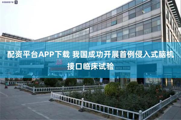 配资平台APP下载 我国成功开展首例侵入式脑机接口临床试验