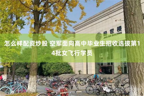 怎么样配资炒股 空军面向高中毕业生招收选拔第14批女飞行学员