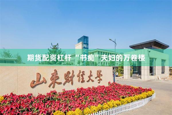 期货配资杠杆 “书痴”夫妇的万卷楼