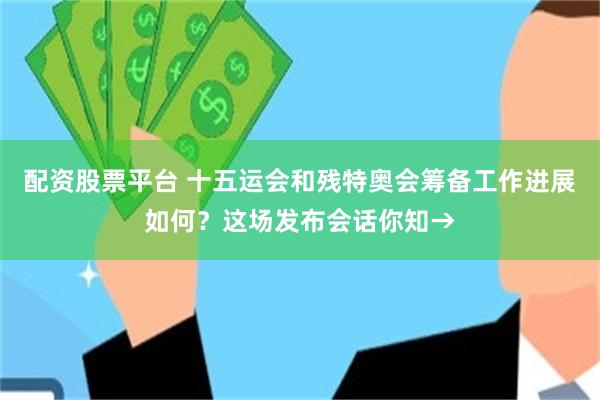 配资股票平台 十五运会和残特奥会筹备工作进展如何？这场发布会话你知→