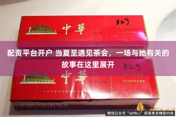 配资平台开户 当夏至遇见茶会，一场与她有关的故事在这里展开