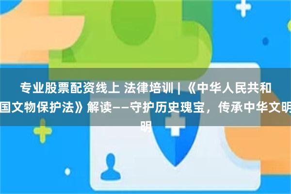 专业股票配资线上 法律培训 | 《中华人民共和国文物保护法》解读——守护历史瑰宝，传承中华文明