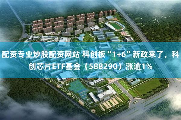配资专业炒股配资网站 科创板“1+6”新政来了，科创芯片ETF基金（588290）涨逾1%