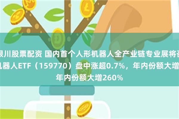 银川股票配资 国内首个人形机器人全产业链专业展将召开，机器人ETF（159770）盘中涨超0.7%，年内份额大增260%