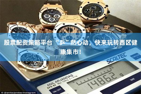 股票配资策略平台 “乒”然心动，快来玩转西区健康集市！