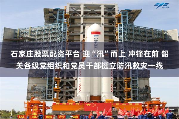 石家庄股票配资平台 迎“汛”而上 冲锋在前 韶关各级党组织和党员干部挺立防汛救灾一线