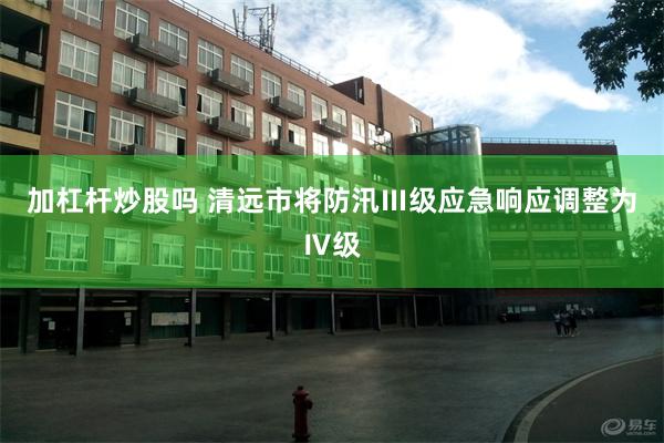 加杠杆炒股吗 清远市将防汛Ⅲ级应急响应调整为Ⅳ级
