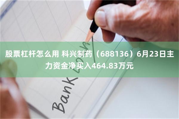 股票杠杆怎么用 科兴制药（688136）6月23日主力资金净买入464.83万元