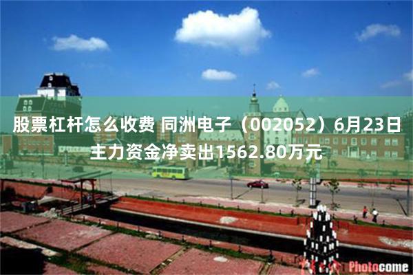 股票杠杆怎么收费 同洲电子(002052)6月23日主力资金净卖出1562.80万元