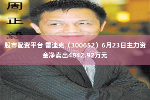 股市配资平台 雷迪克（300652）6月23日主力资金净卖出4842.92万元