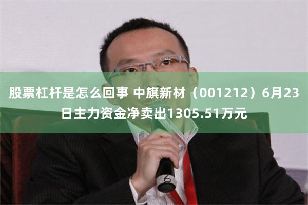 股票杠杆是怎么回事 中旗新材（001212）6月23日主力资金净卖出1305.51万元