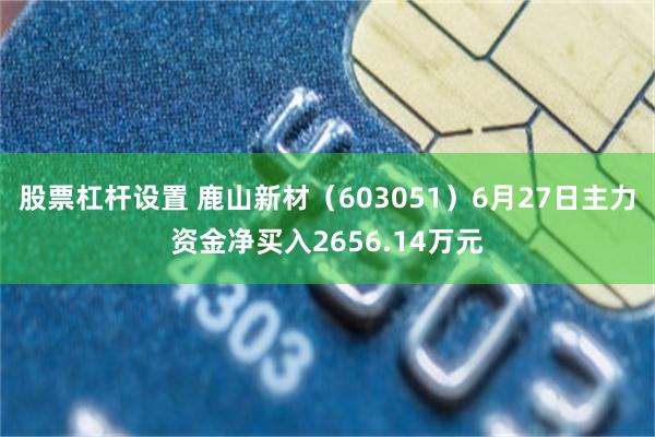 股票杠杆设置 鹿山新材（603051）6月27日主力资金净买入2656.14万元