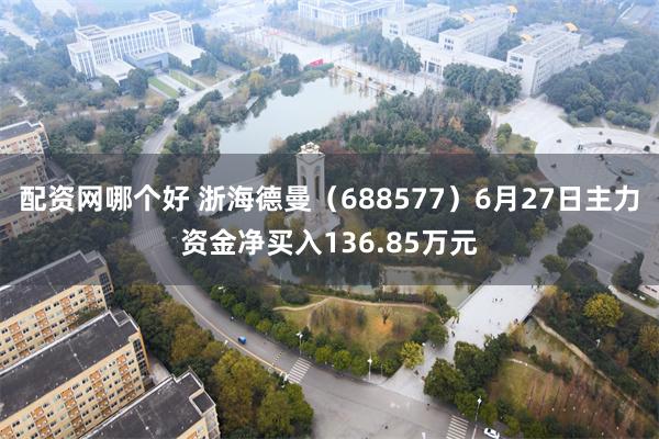 配资网哪个好 浙海德曼（688577）6月27日主力资金净买入136.85万元