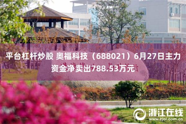 平台杠杆炒股 奥福科技（688021）6月27日主力资金净卖出788.53万元