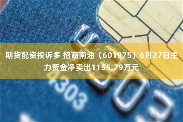 期货配资投诉多 招商南油（601975）6月27日主力资金净卖出1155.79万元