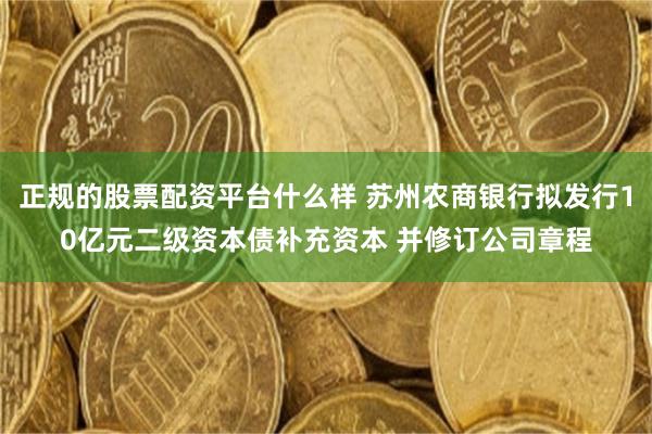 正规的股票配资平台什么样 苏州农商银行拟发行10亿元二级资本债补充资本 并修订公司章程