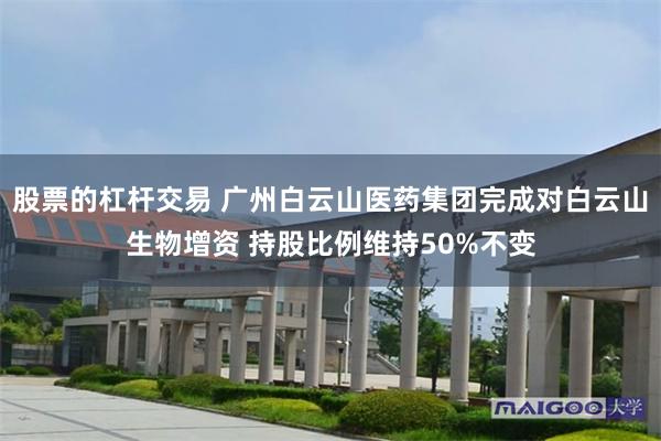 股票的杠杆交易 广州白云山医药集团完成对白云山生物增资 持股比例维持50%不变