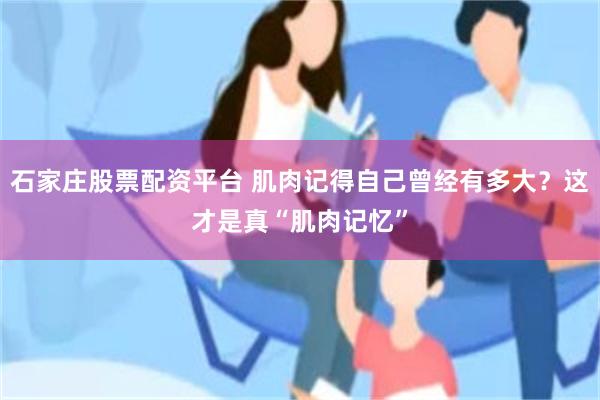 石家庄股票配资平台 肌肉记得自己曾经有多大？这才是真“肌肉记忆”