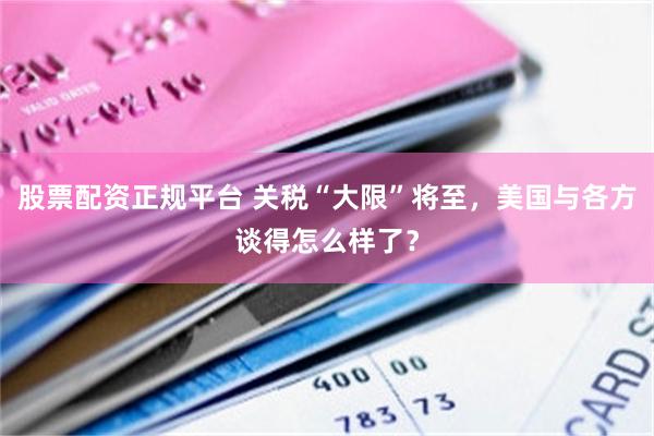 股票配资正规平台 关税“大限”将至，美国与各方谈得怎么样了？