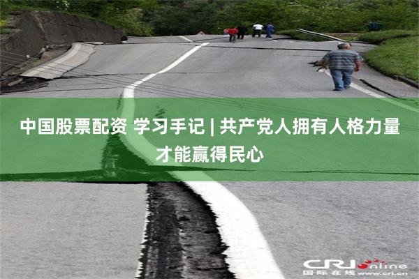 中国股票配资 学习手记 | 共产党人拥有人格力量才能赢得民心