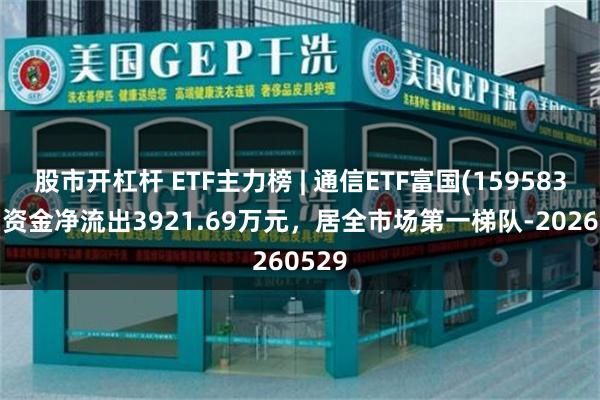 股市开杠杆 ETF主力榜 | 通信ETF富国(159583)主力资金净流出3921.69万元，居全市场第一梯队-20260529