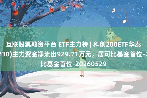 互联股票融资平台 ETF主力榜 | 科创200ETF华泰柏瑞(588230)主力资金净流出929.71万元，居可比基金首位-20260529