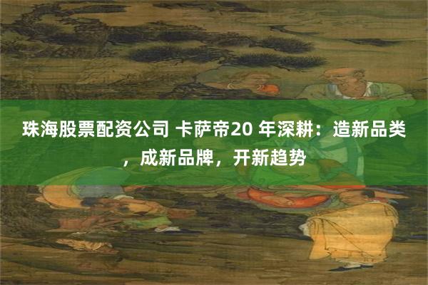 珠海股票配资公司 卡萨帝20 年深耕:造新品类,成新品牌,开新趋势