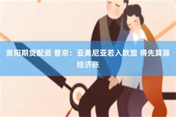 贵阳期货配资 普京：亚美尼亚若入欧盟 得先算算经济账